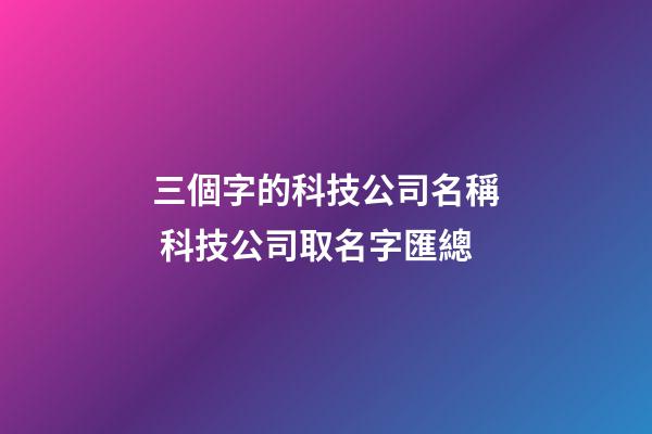 三個字的科技公司名稱 科技公司取名字匯總-第1張-公司起名-玄機派